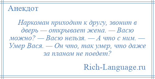 
    Наркоман приходит к другу, звонит в дверь — открывает жена. — Васю можно? — Васю нельзя. — А что с ним. — Умер Вася. — Он что, так умер, что даже за планом не поедет?