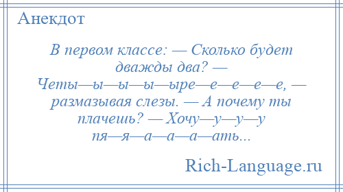 
    В первом классе: — Сколько будет дважды два? — Четы—ы—ы—ы—ыре—е—е—е—е, — размазывая слезы. — А почему ты плачешь? — Хочу—у—у—у пя—я—а—а—а—ать...