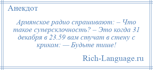 
    Армянское радио спрашивают: – Что такое суперсклочность? – Это когда 31 декабря в 23.59 вам стучат в стену с криком: — Будьте тише!