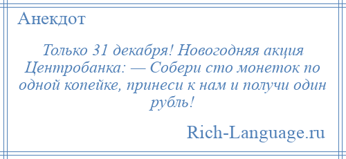 
    Только 31 декабря! Новогодняя акция Центробанка: — Собери сто монеток по одной копейке, принеси к нам и получи один рубль!