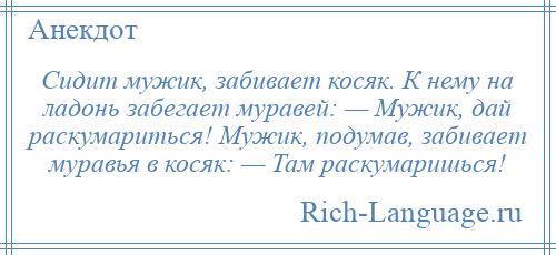 
    Сидит мужик, забивает косяк. К нему на ладонь забегает муравей: — Мужик, дай раскумариться! Мужик, подумав, забивает муравья в косяк: — Там раскумаришься!