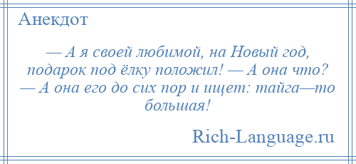 
    — А я своей любимой, на Новый год, подарок под ёлку положил! — А она что? — А она его до сих пор и ищет: тайга—то большая!