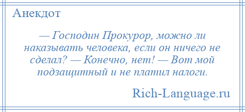 
    — Господин Прокурор, можно ли наказывать человека, если он ничего не сделал? — Конечно, нет! — Вот мой подзащитный и не платил налоги.