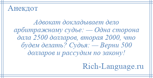 
    Адвокат докладывает дело арбитражному судье: — Одна сторона дала 2500 долларов, вторая 2000, что будем делать? Судья: — Верни 500 долларов и рассудим по закону!