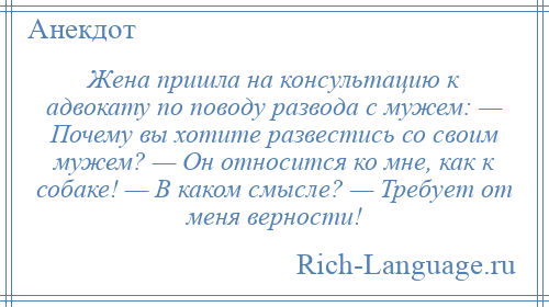 
    Жена пришла на консультацию к адвокату по поводу развода с мужем: — Почему вы хотите развестись со своим мужем? — Он относится ко мне, как к собаке! — В каком смысле? — Требует от меня верности!
