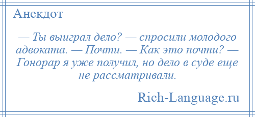 
    — Ты выиграл дело? — спросили молодого адвоката. — Почти. — Как это почти? — Гонорар я уже получил, но дело в суде еще не рассматривали.