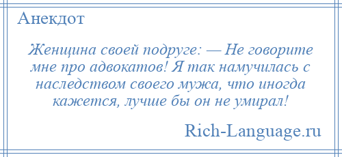 
    Женщина своей подруге: — Не говорите мне про адвокатов! Я так намучилась с наследством своего мужа, что иногда кажется, лучше бы он не умирал!