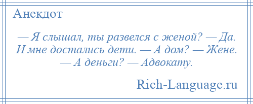 
    — Я слышал, ты развелся с женой? — Да. И мне достались дети. — А дом? — Жене. — А деньги? — Адвокату.