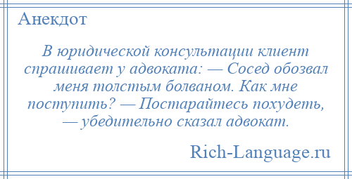 
    В юридической консультации клиент спрашивает у адвоката: — Сосед обозвал меня толстым болваном. Как мне поступить? — Постарайтесь похудеть, — убедительно сказал адвокат.