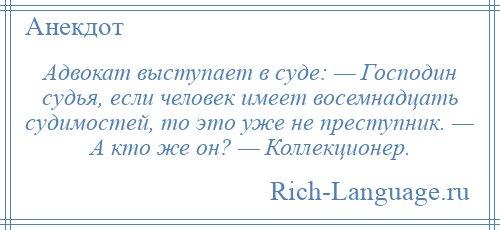 
    Адвокат выступает в суде: — Господин судья, если человек имеет восемнадцать судимостей, то это уже не преступник. — А кто же он? — Коллекционер.