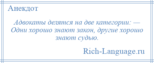 
    Адвокаты делятся на две категории: — Одни хорошо знают закон, другие хорошо знают судью.