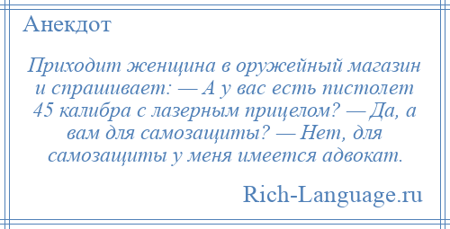 
    Приходит женщина в оружейный магазин и спрашивает: — А у вас есть пистолет 45 калибра с лазерным прицелом? — Да, а вам для самозащиты? — Нет, для самозащиты у меня имеется адвокат.