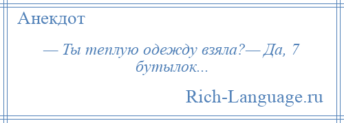 
    — Ты теплую одежду взяла?— Да, 7 бутылок...