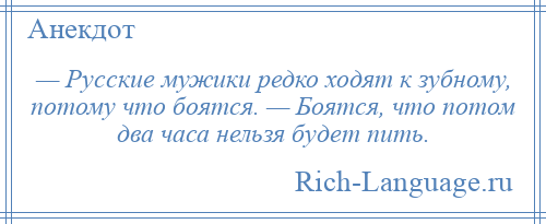 
    — Русские мужики редко ходят к зубному, потому что боятся. — Боятся, что потом два часа нельзя будет пить.