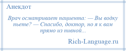 
    Врач осматривает пациента: — Вы водку пьете? — Спасибо, доктор, но я к вам прямо из пивной...