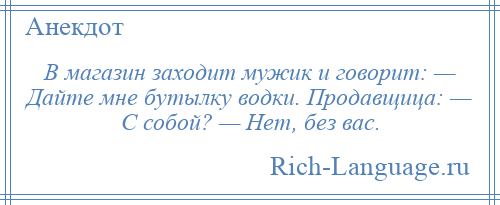 
    В магазин заходит мужик и говорит: — Дайте мне бутылку водки. Продавщица: — С собой? — Нет, без вас.