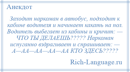 
    Заходит наркоман в автобус, подходит к кабине водителя и начинает какать на пол. Водитель выбегает из кабины и кричит: — ЧТО ТЫ ДЕЛАЕШЬ????? Наркоман испуганно вздрагивает и спрашивает: — А—АА—АА—АА—АА КТО ЗДЕСЬ?????