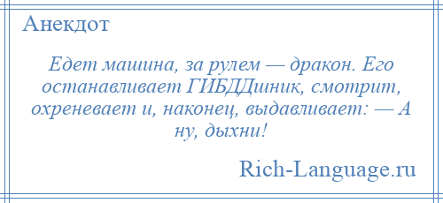 
    Едет машина, за рулем — дракон. Его останавливает ГИБДДшник, смотрит, охреневает и, наконец, выдавливает: — А ну, дыхни!