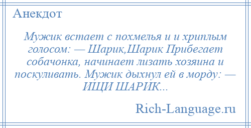 
    Мужик встает с похмелья и и хриплым голосом: — Шарик,Шарик Прибегает собачонка, начинает лизать хозяина и поскуливать. Мужик дыхнул ей в морду: — ИЩИ ШАРИК...