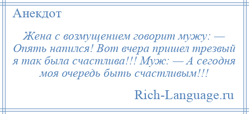 
    Жена с возмущением говорит мужу: — Опять напился! Вот вчера пришел трезвый я так была счастлива!!! Муж: — А сегодня моя очередь быть счастливым!!!