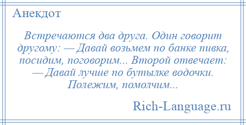 
    Встречаются два друга. Один говорит другому: — Давай возьмем по банке пивка, посидим, поговорим... Второй отвечает: — Давай лучше по бутылке водочки. Полежим, помолчим...