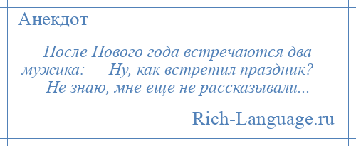 
    После Нового года встречаются два мужика: — Ну, как встретил праздник? — Не знаю, мне еще не рассказывали...