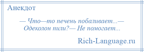 
    — Что—то печень побаливает...— Одеколон пили?— Не помогает...