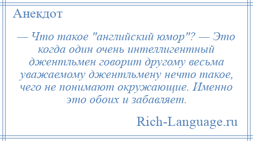 
    — Что такое английский юмор ? — Это когда один очень интеллигентный джентльмен говорит другому весьма уважаемому джентльмену нечто такое, чего не понимают окружающие. Именно это обоих и забавляет.