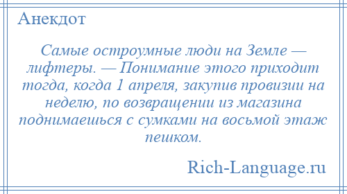 
    Самые остроумные люди на Земле — лифтеры. — Понимание этого приходит тогда, когда 1 апреля, закупив провизии на неделю, по возвращении из магазина поднимаешься с сумками на восьмой этаж пешком.