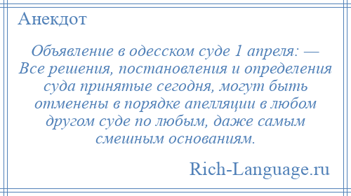 
    Объявление в одесском суде 1 апреля: — Все решения, постановления и определения суда принятые сегодня, могут быть отменены в порядке апелляции в любом другом суде по любым, даже самым смешным основаниям.