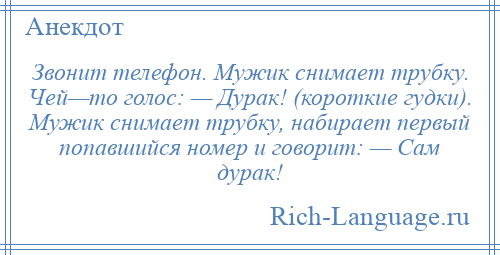 
    Звонит телефон. Мужик снимает трубку. Чей—то голос: — Дурак! (короткие гудки). Мужик снимает трубку, набирает первый попавшийся номер и говорит: — Сам дурак!