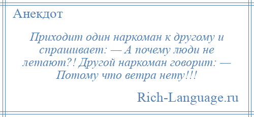 
    Приходит один наркоман к другому и спрашивает: — А почему люди не летают?! Другой наркоман говорит: — Потому что ветра нету!!!