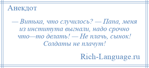 
    — Витька, что случилось? — Папа, меня из института выгнали, надо срочно что—то делать! — Не плачь, сынок! Солдаты не плачут!