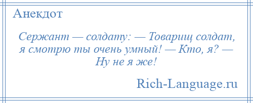 
    Сержант — солдату: — Товарищ солдат, я смотрю ты очень умный! — Кто, я? — Ну не я же!