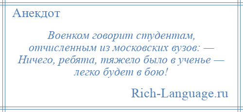 
    Военком говорит студентам, отчисленным из московских вузов: — Ничего, ребята, тяжело было в ученье — легко будет в бою!
