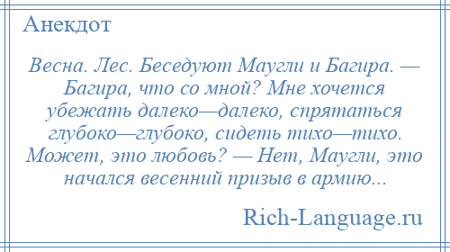 
    Весна. Лес. Беседуют Маугли и Багира. — Багира, что со мной? Мне хочется убежать далеко—далеко, спрятаться глубоко—глубоко, сидеть тихо—тихо. Может, это любовь? — Нет, Маугли, это начался весенний призыв в армию...