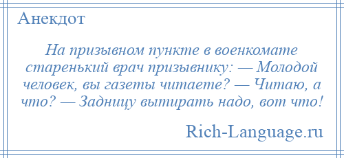 
    На призывном пункте в военкомате старенький врач призывнику: — Молодой человек, вы газеты читаете? — Читаю, а что? — Задницу вытирать надо, вот что!