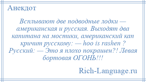 
    Всплывают две подводные лодки — американская и русская. Выходят два капитана на мостики, американский кап кричит русскому: — hoo is rashen ? Русский: — Это я плохо покрашен?! Левая бортовая ОГОНЬ!!!