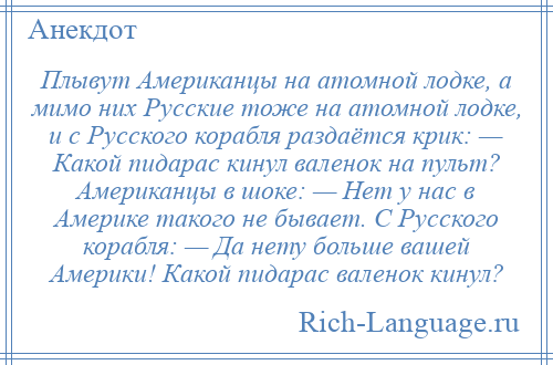 
    Плывут Американцы на атомной лодке, а мимо них Русские тоже на атомной лодке, и с Русского корабля раздаётся крик: — Какой пидарас кинул валенок на пульт? Американцы в шоке: — Нет у нас в Америке такого не бывает. С Русского корабля: — Да нету больше вашей Америки! Какой пидарас валенок кинул?