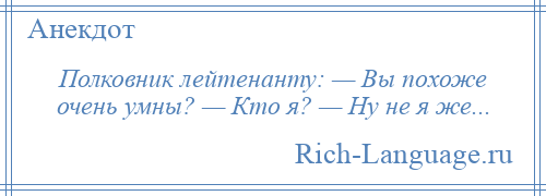 
    Полковник лейтенанту: — Вы похоже очень умны? — Кто я? — Ну не я же...