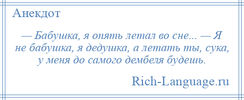
    — Бабушка, я опять летал во сне... — Я не бабушка, я дедушка, а летать ты, сука, у меня до самого дембеля будешь.