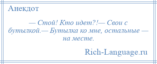 
    — Стой! Кто идет?!— Свои с бутылкой.— Бутылка ко мне, остальные — на месте.