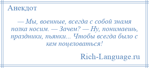 
    — Мы, военные, всегда с собой знамя полка носим. — Зачем? — Ну, понимаешь, праздники, пьянки... Чтобы всегда было с кем поцеловаться!