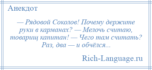 
    — Рядовой Соколов! Почему держите руки в карманах? — Мелочь считаю, товарищ капитан! — Чего там считать? Раз, два — и обчёлся...