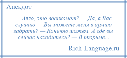 
    — Алло, это военкомат? — Да, я Вас слушаю — Вы можете меня в армию забрать? — Конечно можем. А где вы сейчас находитесь? — В тюрьме...