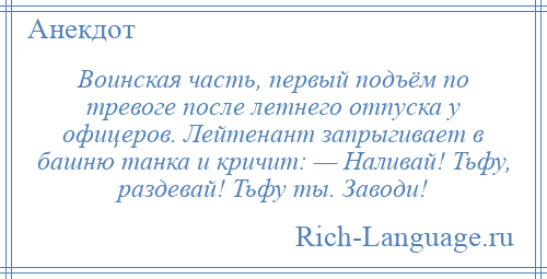 
    Воинская часть, первый подъём по тревоге после летнего отпуска у офицеров. Лейтенант запрыгивает в башню танка и кричит: — Наливай! Тьфу, раздевай! Тьфу ты. Заводи!