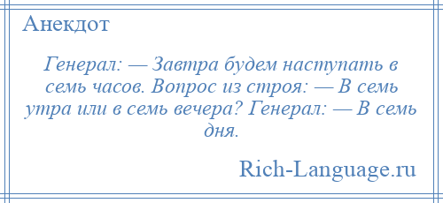 
    Генерал: — Завтра будем наступать в семь часов. Вопрос из строя: — В семь утра или в семь вечера? Генерал: — В семь дня.