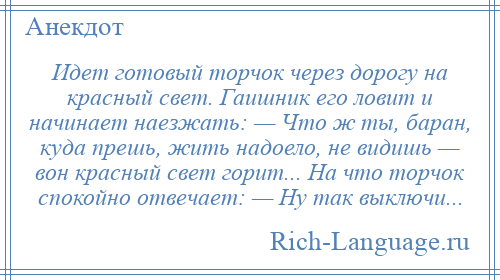 
    Идет готовый торчок через дорогу на красный свет. Гаишник его ловит и начинает наезжать: — Что ж ты, баран, куда прешь, жить надоело, не видишь — вон красный свет горит... На что торчок спокойно отвечает: — Ну так выключи...