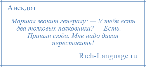 
    Маршал звонит генералу: — У тебя есть два толковых полковника? — Есть. — Пришли сюда. Мне надо диван переставить!