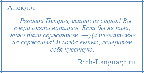 
    — Рядовой Петров, выйти из строя! Вы вчера опять напились. Если бы не пили, давно были сержантом. — Да плевать мне на сержанта! Я когда выпью, генералом себя чувствую.